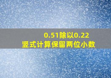 0.51除以0.22竖式计算保留两位小数