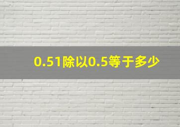 0.51除以0.5等于多少