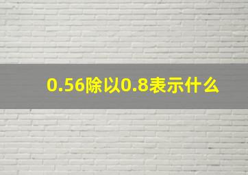 0.56除以0.8表示什么