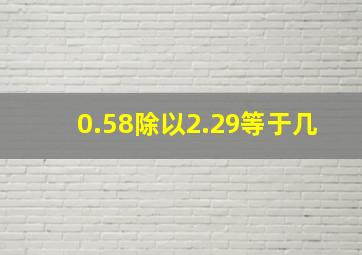 0.58除以2.29等于几