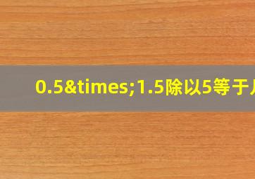 0.5×1.5除以5等于几