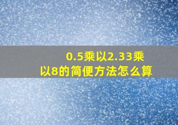 0.5乘以2.33乘以8的简便方法怎么算