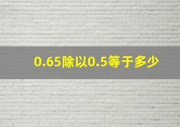 0.65除以0.5等于多少