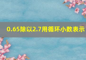 0.65除以2.7用循环小数表示