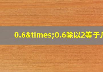 0.6×0.6除以2等于几