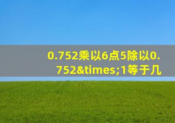 0.752乘以6点5除以0.752×1等于几