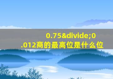 0.75÷0.012商的最高位是什么位