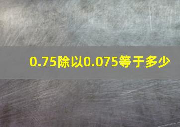 0.75除以0.075等于多少