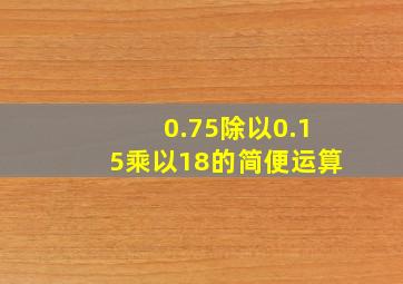 0.75除以0.15乘以18的简便运算