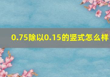 0.75除以0.15的竖式怎么样