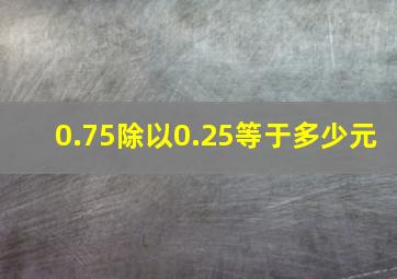 0.75除以0.25等于多少元