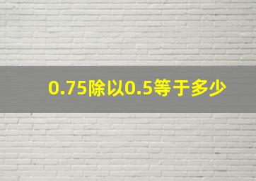 0.75除以0.5等于多少