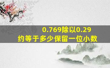 0.769除以0.29约等于多少保留一位小数