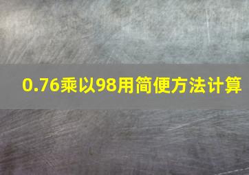 0.76乘以98用简便方法计算