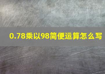 0.78乘以98简便运算怎么写