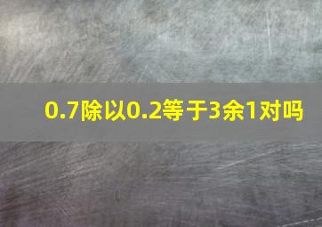 0.7除以0.2等于3余1对吗