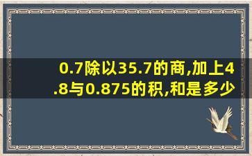 0.7除以35.7的商,加上4.8与0.875的积,和是多少