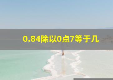 0.84除以0点7等于几