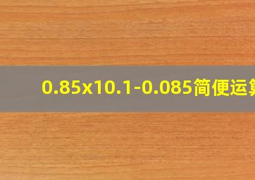 0.85x10.1-0.085简便运算