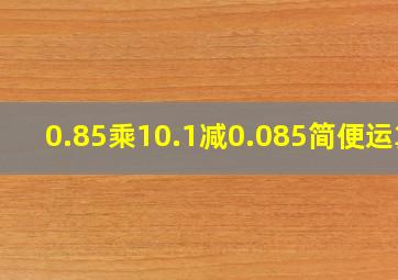 0.85乘10.1减0.085简便运算