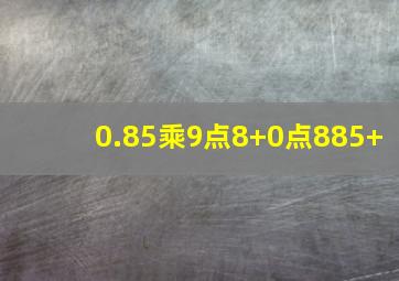 0.85乘9点8+0点885+