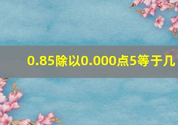 0.85除以0.000点5等于几