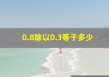 0.8除以0.3等于多少