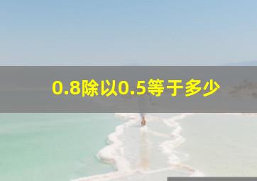 0.8除以0.5等于多少