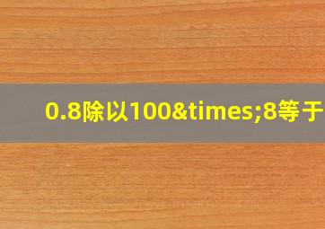 0.8除以100×8等于几