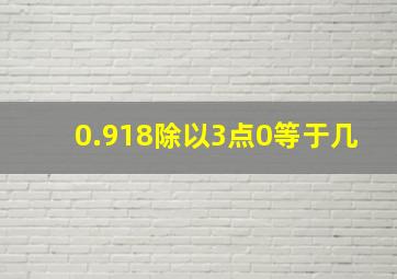 0.918除以3点0等于几