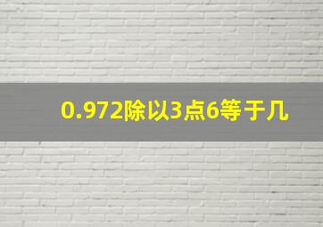 0.972除以3点6等于几