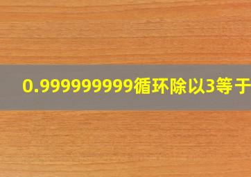 0.999999999循环除以3等于几