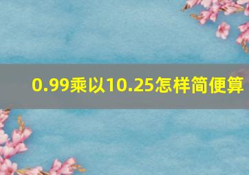 0.99乘以10.25怎样简便算