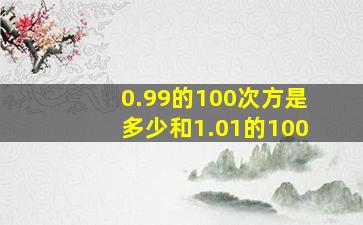 0.99的100次方是多少和1.01的100