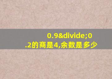 0.9÷0.2的商是4,余数是多少