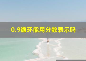 0.9循环能用分数表示吗