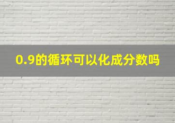 0.9的循环可以化成分数吗