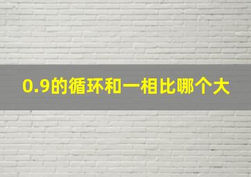 0.9的循环和一相比哪个大