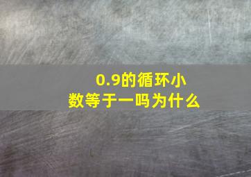 0.9的循环小数等于一吗为什么