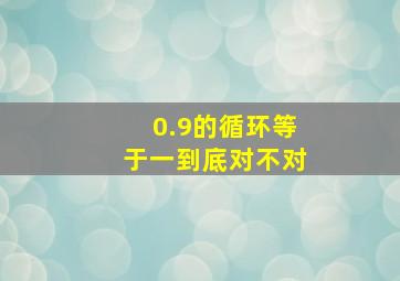 0.9的循环等于一到底对不对