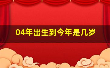 04年出生到今年是几岁