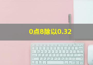 0点8除以0.32