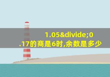 1.05÷0.17的商是6时,余数是多少