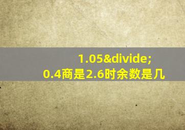 1.05÷0.4商是2.6时余数是几