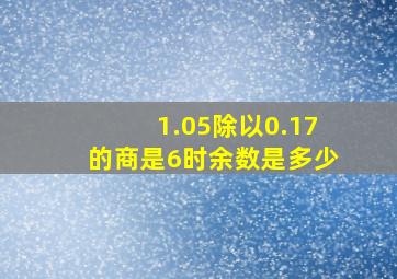 1.05除以0.17的商是6时余数是多少