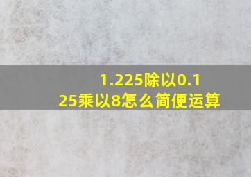 1.225除以0.125乘以8怎么简便运算