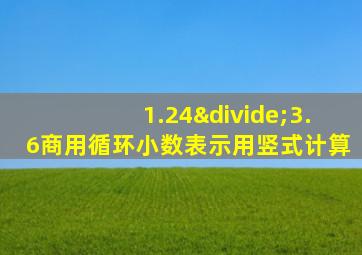 1.24÷3.6商用循环小数表示用竖式计算