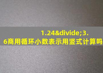 1.24÷3.6商用循环小数表示用竖式计算吗