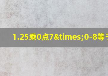 1.25乘0点7×0-8等于几