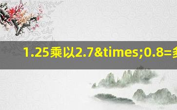 1.25乘以2.7×0.8=多少